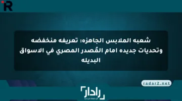 شعبة الملابس الجاهزة: تعريفة منخفضة وتحديات جديدة أمام المُصدر المصري في الأسواق البديلة